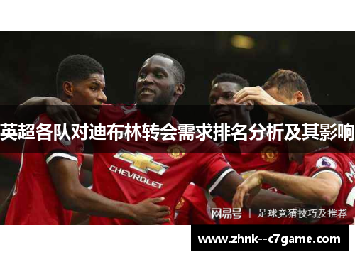 英超各队对迪布林转会需求排名分析及其影响