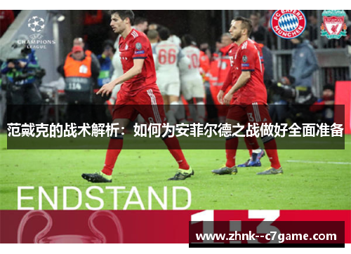 范戴克的战术解析:如何为安菲尔德之战做好全面准备 范戴克的战术解析:如何为安菲尔德之战做好全面准备
