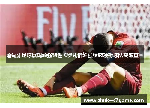 葡萄牙足球展现顽强韧性 C罗凭借超强状态领衔球队突破重围 葡萄牙足球展现顽强韧性 C罗凭借超强状态领衔球队突破重围