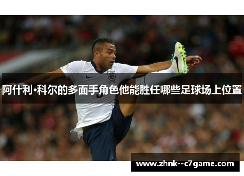 阿什利·科尔的多面手角色他能胜任哪些足球场上位置 阿什利·科尔的多面手角色他能胜任哪些足球场上位置