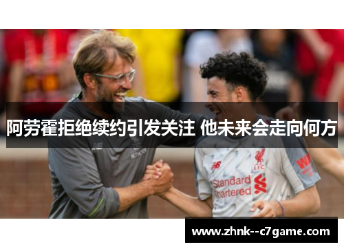 阿劳霍拒绝续约引发关注 他未来会走向何方 阿劳霍拒绝续约引发关注 他未来会走向何方