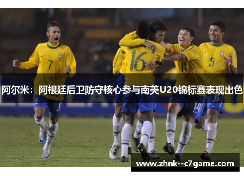 阿尔米:阿根廷后卫防守核心参与南美U20锦标赛表现出色 阿尔米:阿根廷后卫防守核心参与南美U20锦标赛表现出色