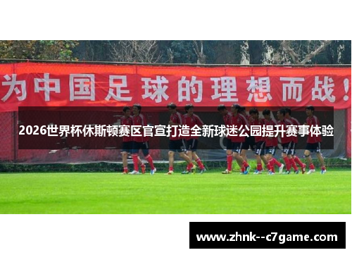 2026世界杯休斯顿赛区官宣打造全新球迷公园提升赛事体验