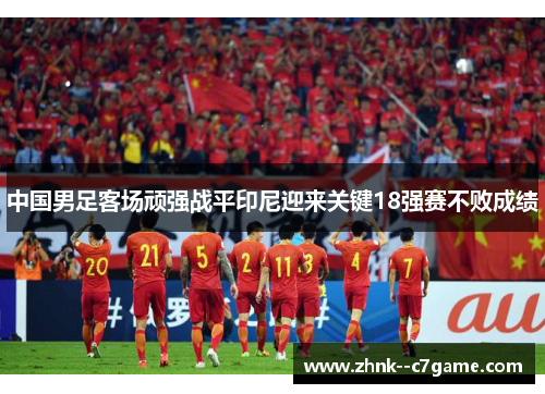 中国男足客场顽强战平印尼迎来关键18强赛不败成绩 中国男足客场顽强战平印尼迎来关键18强赛不败成绩