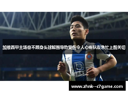 加维西甲主场奋不顾身头球解围导致受伤令人心疼队友急忙上前关切