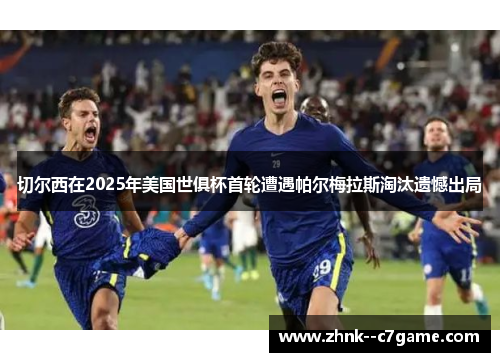 切尔西在2025年美国世俱杯首轮遭遇帕尔梅拉斯淘汰遗憾出局 切尔西在2025年美国世俱杯首轮遭遇帕尔梅拉斯淘汰遗憾出局
