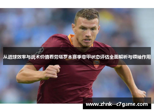 从进球效率与战术价值看劳塔罗本赛季意甲状态评估全面解析与领袖作用