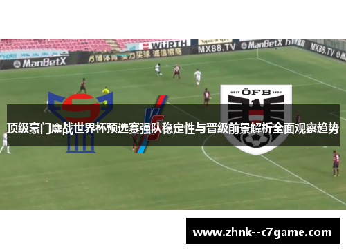 顶级豪门鏖战世界杯预选赛强队稳定性与晋级前景解析全面观察趋势