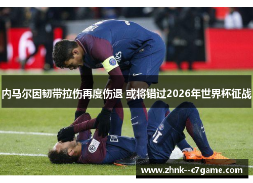 内马尔因韧带拉伤再度伤退 或将错过2026年世界杯征战 内马尔因韧带拉伤再度伤退 或将错过2026年世界杯征战