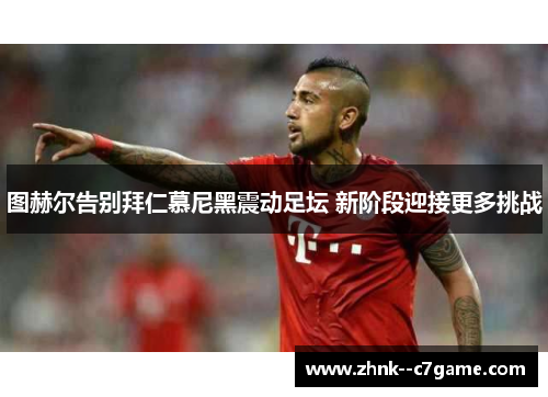 图赫尔告别拜仁慕尼黑震动足坛 新阶段迎接更多挑战 图赫尔告别拜仁慕尼黑震动足坛 新阶段迎接更多挑战
