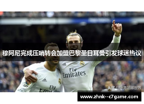 穆阿尼完成压哨转会加盟巴黎圣日耳曼引发球迷热议 穆阿尼完成压哨转会加盟巴黎圣日耳曼引发球迷热议