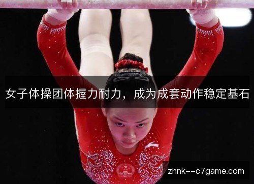 女子体操团体握力耐力,成为成套动作稳定基石 女子体操团体握力耐力,成为成套动作稳定基石