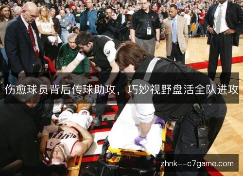 伤愈球员背后传球助攻,巧妙视野盘活全队进攻 伤愈球员背后传球助攻,巧妙视野盘活全队进攻